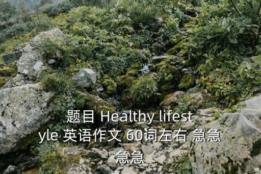 題目 Healthy lifestyle 英語(yǔ)作文 60詞左右 急急急急