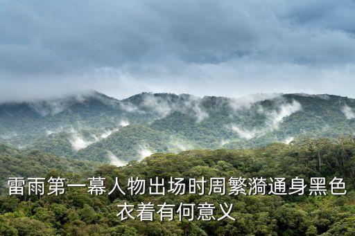 雷雨第一幕人物出場時周繁漪通身黑色衣著有何意義