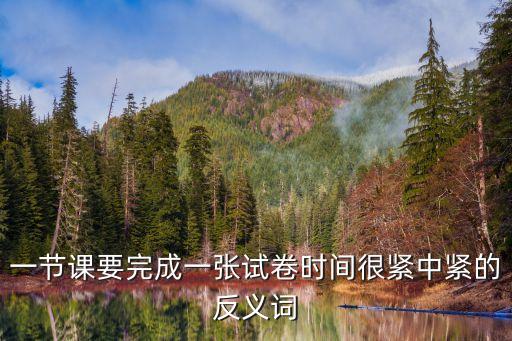 緊的反義詞，一節(jié)課要完成一張?jiān)嚲頃r(shí)間很緊中緊的反義詞