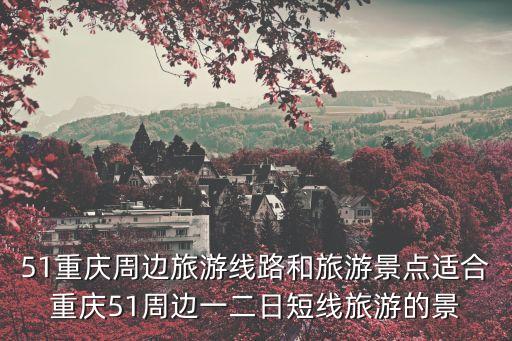 51重慶周邊旅游線路和旅游景點適合重慶51周邊一二日短線旅游的景