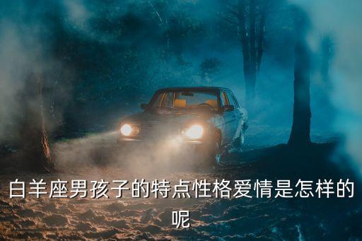 白羊座男孩子的特點性格愛情是怎樣的呢