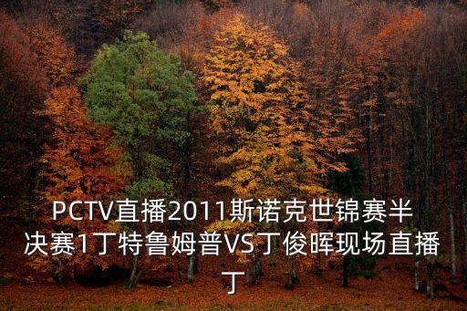 PCTV直播2011斯諾克世錦賽半決賽1丁特魯姆普VS丁俊暉現(xiàn)場直播丁