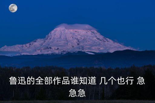 魯迅的全部作品誰知道 幾個也行 急急急
