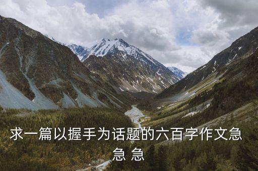 握手作文600字，求一篇以握手為話題的六百字作文急 急 急