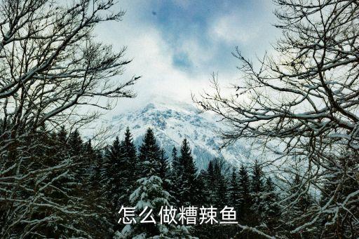 糟辣魚，貴州糟辣魚的做法步驟圖貴州糟辣魚怎么做好吃
