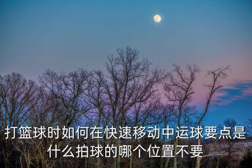打籃球時(shí)如何在快速移動(dòng)中運(yùn)球要點(diǎn)是什么拍球的哪個(gè)位置不要