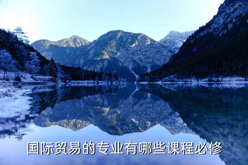 國(guó)際貿(mào)易課程，國(guó)際貿(mào)易專業(yè)都有哪些課程呀