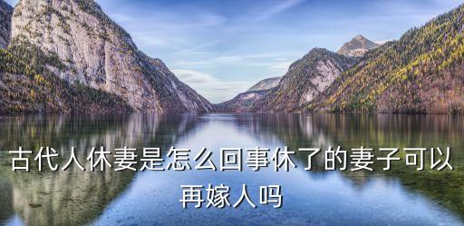 古代人休妻是怎么回事休了的妻子可以再嫁人嗎