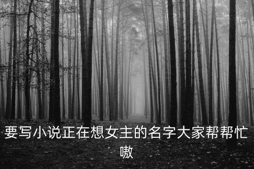 要寫小說正在想女主的名字大家幫幫忙嗷