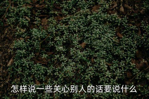 關心的話，怎樣說一些關心別人的話要說什么