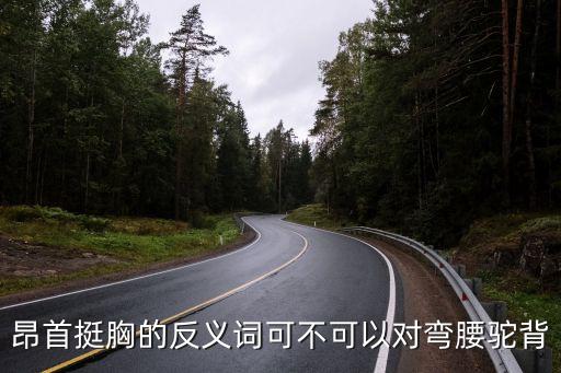昂首挺胸的反義詞，昂首挺胸的反義詞可不可以對(duì)彎腰駝背