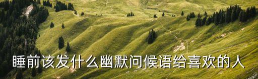 睡覺前發個幽默的說說，睡前該發什么幽默問候語給喜歡的人