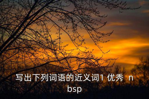 寫出下列詞語的近義詞1 優秀  nbsp