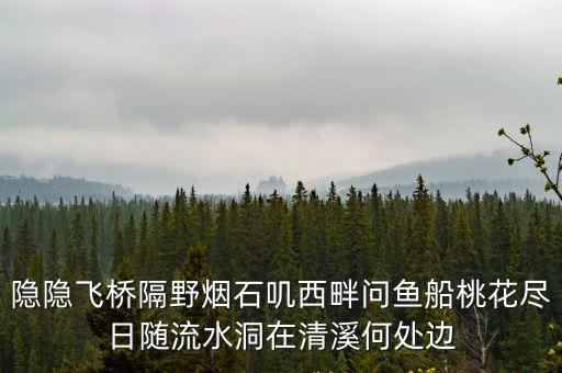 隱隱飛橋隔野煙石嘰西畔問(wèn)魚船桃花盡日隨流水洞在清溪何處邊
