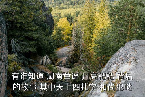 月亮粑粑童謠，有誰知道 湖南童謠 月亮粑粑 背后的故事 其中天上四扎字 和尚犯噠