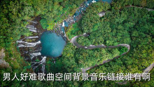 男人好難歌曲空間背景音樂鏈接誰有啊