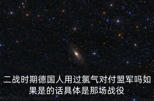 二戰(zhàn)時期德國人用過氯氣對付盟軍嗎如果是的話具體是那場戰(zhàn)役
