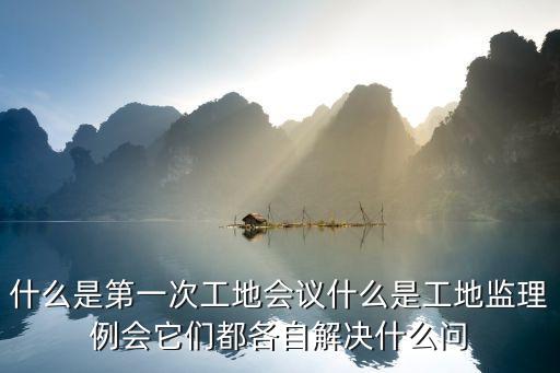 第一次工地例會(huì)，什么是第一次工地會(huì)議什么是工地監(jiān)理例會(huì)它們都各自解決什么問