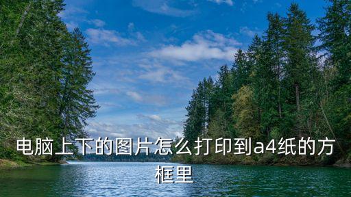 電腦上下的圖片怎么打印到a4紙的方框里