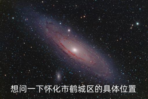 懷化鶴城區(qū)，想問一下懷化市鶴城區(qū)的具體位置