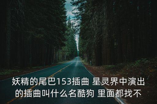 為你高歌，妖精的尾巴153插曲 星靈界中演出的插曲叫什么名酷狗 里面都找不