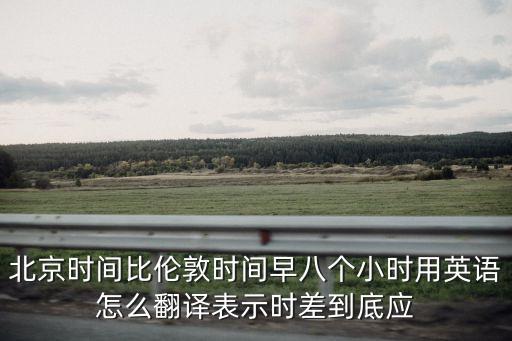 北京時間比倫敦時間早八個小時用英語怎么翻譯表示時差到底應