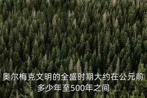 奧爾梅克，奧爾梅克文明的全盛時期大約在公元前多少年至500年之間