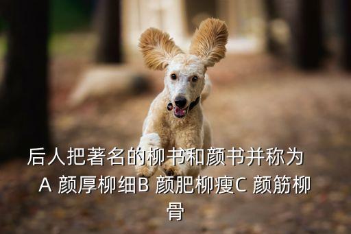 后人把著名的柳書和顏書并稱為   A 顏厚柳細B 顏肥柳瘦C 顏筋柳骨