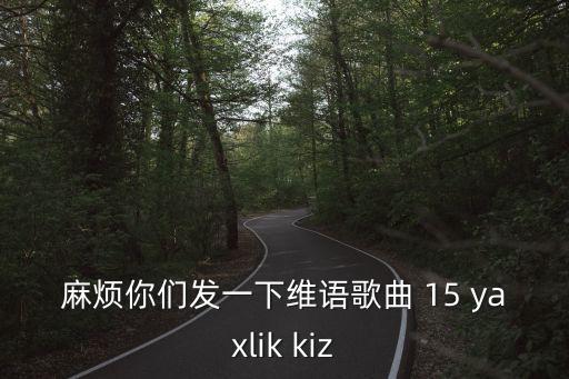 維語歌曲，麻煩你們發(fā)一下維語歌曲 15 yaxlik kiz