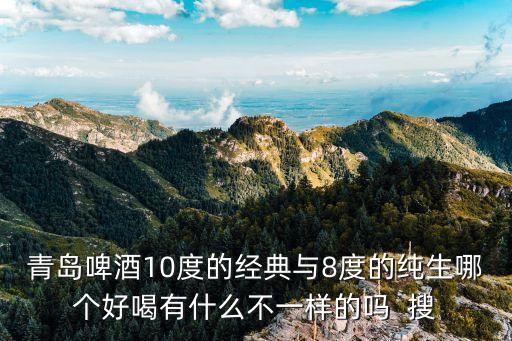 經典8，青島啤酒10度的經典與8度的純生哪個好喝有什么不一樣的嗎  搜