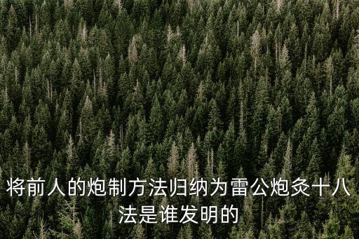 將前人的炮制方法歸納為雷公炮灸十八法是誰發(fā)明的