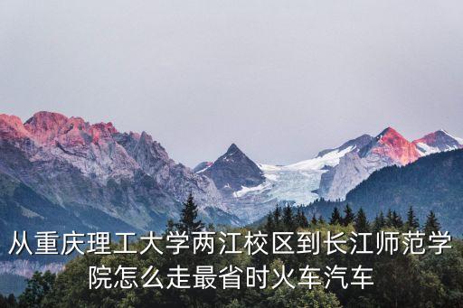 從重慶理工大學兩江校區到長江師范學院怎么走最省時火車汽車