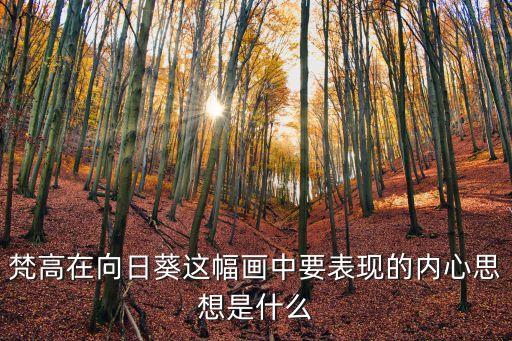 梵高在向日葵這幅畫中要表現(xiàn)的內(nèi)心思想是什么