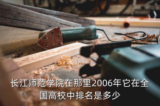 長江師范學院地址，長江師范學院在那里2006年它在全國高校中排名是多少