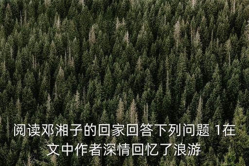 閱讀鄧湘子的回家回答下列問題 1在文中作者深情回憶了浪游
