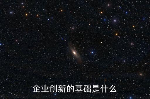 企業(yè)創(chuàng)新的基礎(chǔ)是什么