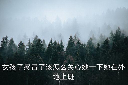 女孩子感冒了該怎么關(guān)心她一下她在外地上班