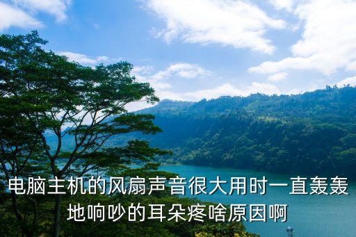 主機風扇聲音大，電腦主機的風扇很響是什么原因
