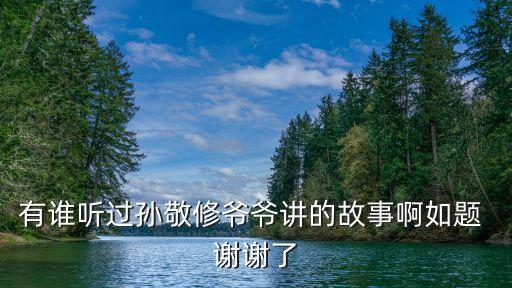 有誰聽過孫敬修爺爺講的故事啊如題 謝謝了