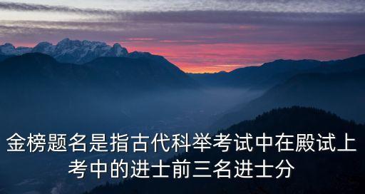 金榜題名是指古代科舉考試中在殿試上考中的進士前三名進士分