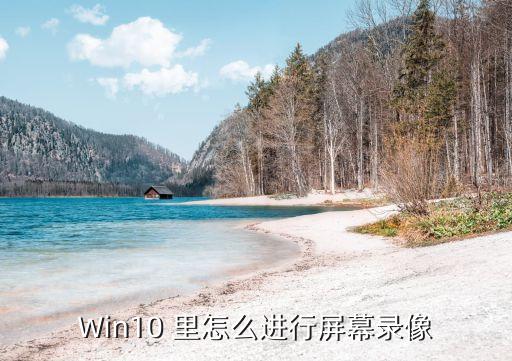win10怎么錄屏，Win10 里怎么進行屏幕錄像