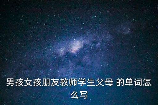 男孩女孩朋友教師學生父母 的單詞怎么寫