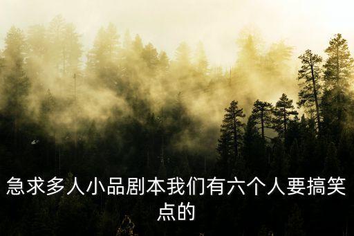 多人搞笑小品劇本，急求多人小品劇本我們有六個人要搞笑點(diǎn)的