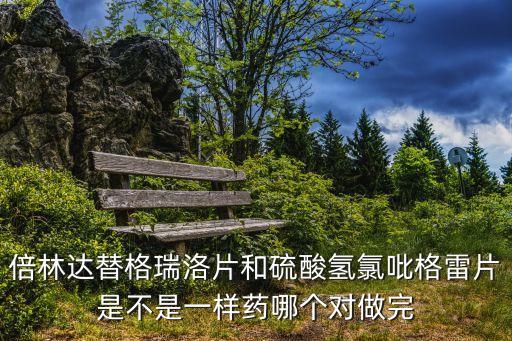 倍林達替格瑞洛片和硫酸氫氯吡格雷片是不是一樣藥哪個對做完