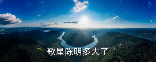 歌手陳明，歌星陳明多大了