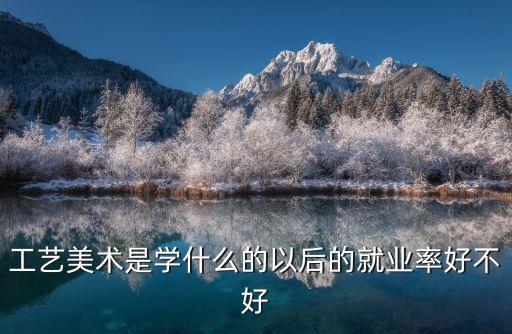 工藝美術專業學什么，工藝美術是學什么的以后的就業率好不好