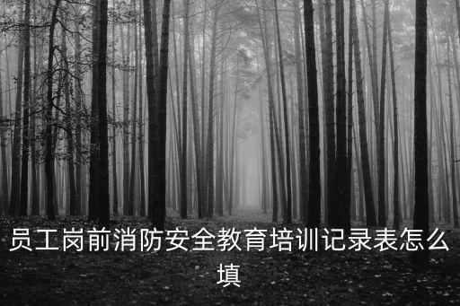 員工崗前消防安全教育培訓記錄表怎么填
