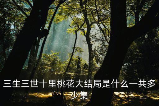 三生三世十里桃花大結局是什么一共多少集