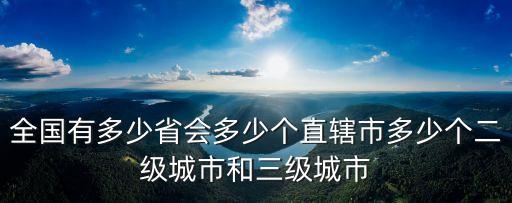 全國有多少省會多少個直轄市多少個二級城市和三級城市