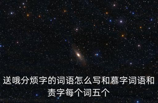 送哦分煩字的詞語(yǔ)怎么寫(xiě)和慕字詞語(yǔ)和責(zé)字每個(gè)詞五個(gè)